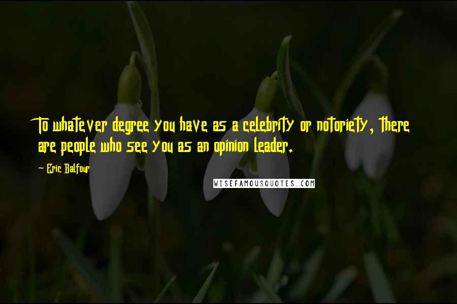 Eric Balfour Quotes: To whatever degree you have as a celebrity or notoriety, there are people who see you as an opinion leader.