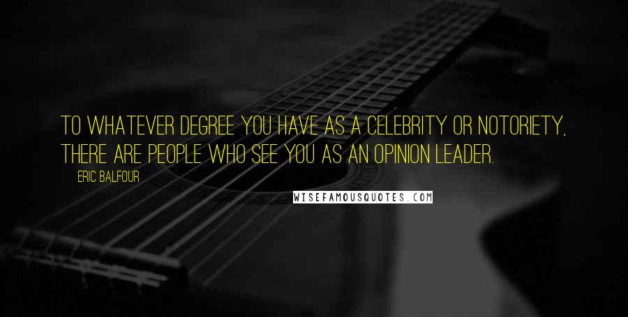 Eric Balfour Quotes: To whatever degree you have as a celebrity or notoriety, there are people who see you as an opinion leader.
