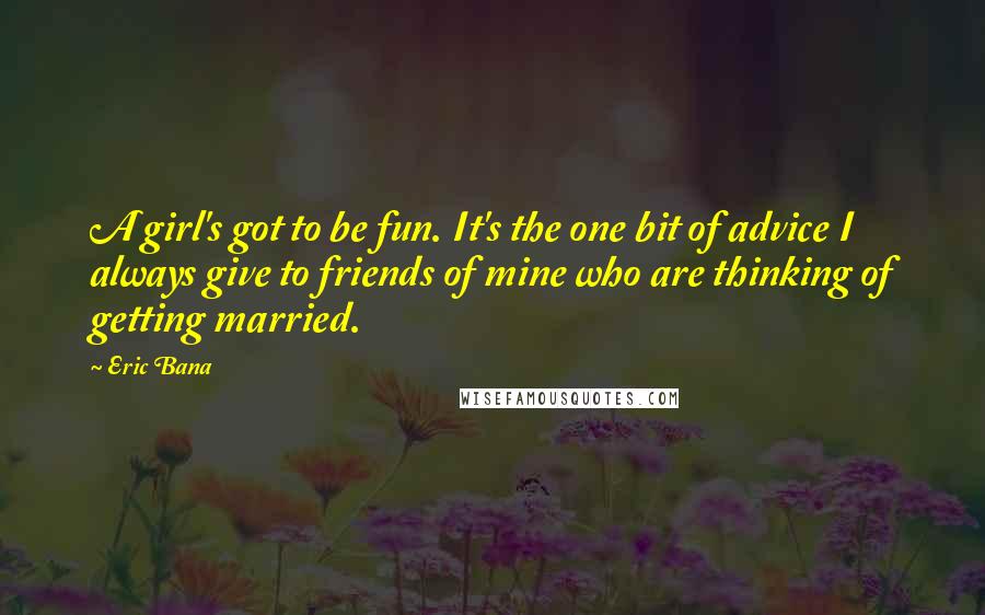 Eric Bana Quotes: A girl's got to be fun. It's the one bit of advice I always give to friends of mine who are thinking of getting married.