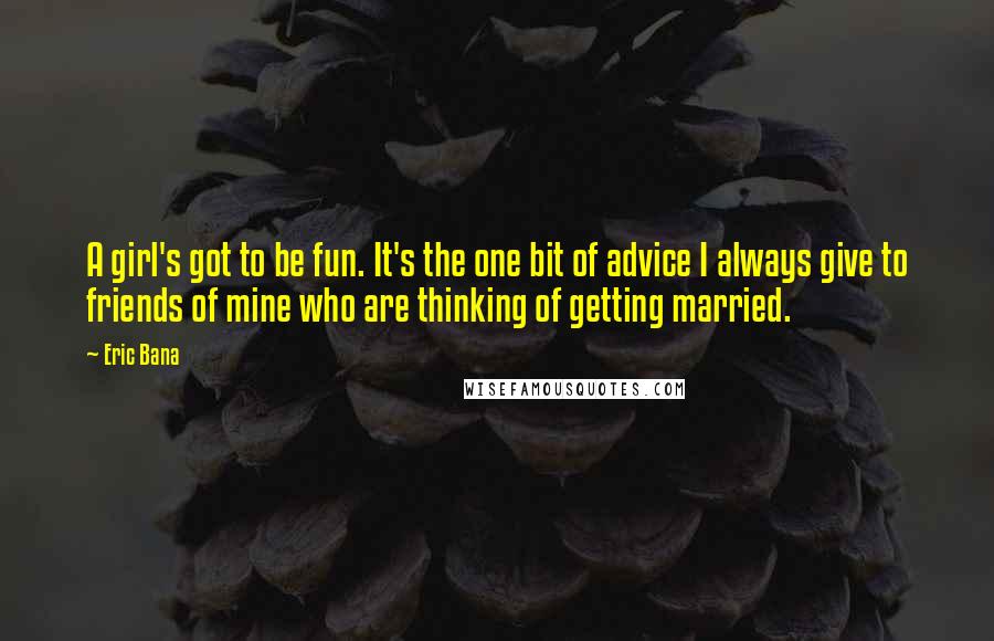 Eric Bana Quotes: A girl's got to be fun. It's the one bit of advice I always give to friends of mine who are thinking of getting married.
