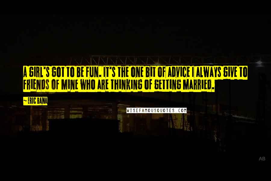 Eric Bana Quotes: A girl's got to be fun. It's the one bit of advice I always give to friends of mine who are thinking of getting married.