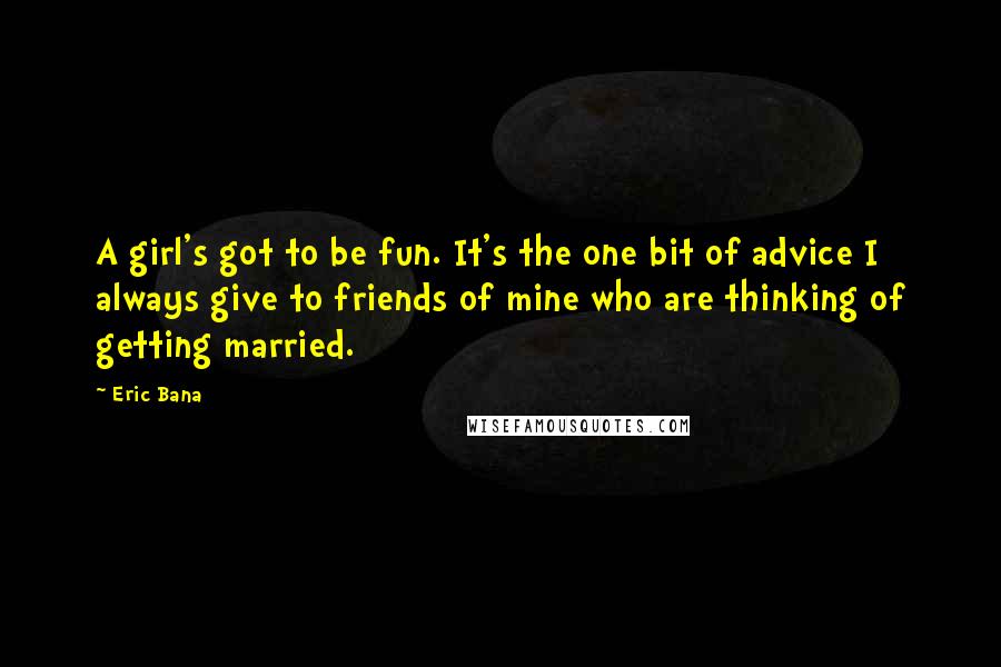 Eric Bana Quotes: A girl's got to be fun. It's the one bit of advice I always give to friends of mine who are thinking of getting married.