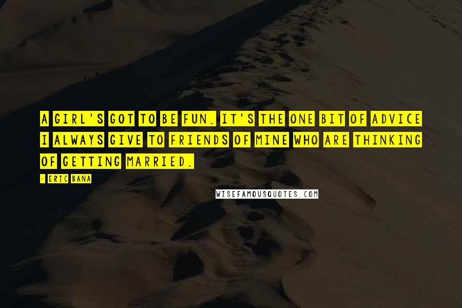 Eric Bana Quotes: A girl's got to be fun. It's the one bit of advice I always give to friends of mine who are thinking of getting married.