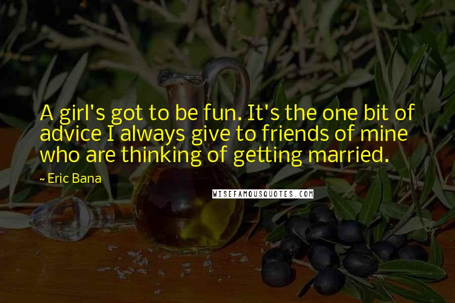 Eric Bana Quotes: A girl's got to be fun. It's the one bit of advice I always give to friends of mine who are thinking of getting married.