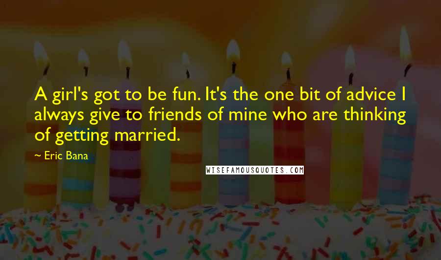 Eric Bana Quotes: A girl's got to be fun. It's the one bit of advice I always give to friends of mine who are thinking of getting married.