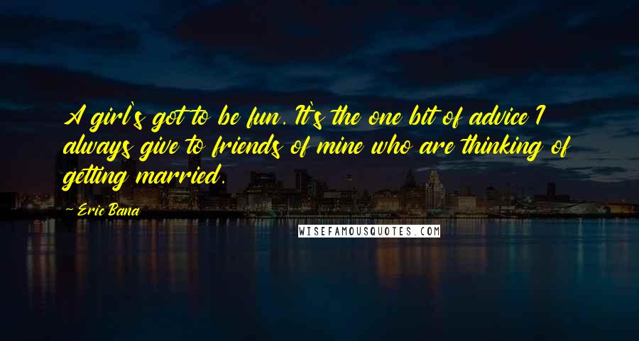 Eric Bana Quotes: A girl's got to be fun. It's the one bit of advice I always give to friends of mine who are thinking of getting married.