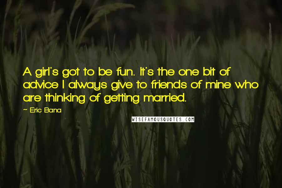 Eric Bana Quotes: A girl's got to be fun. It's the one bit of advice I always give to friends of mine who are thinking of getting married.