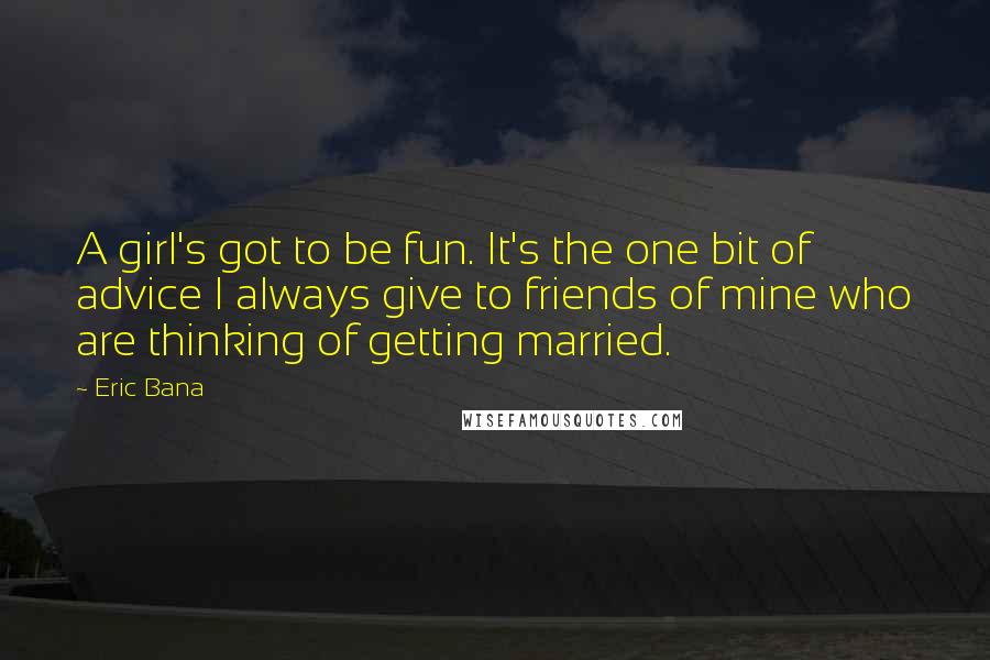 Eric Bana Quotes: A girl's got to be fun. It's the one bit of advice I always give to friends of mine who are thinking of getting married.