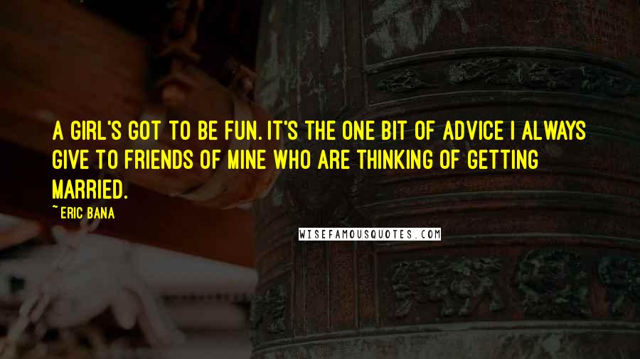 Eric Bana Quotes: A girl's got to be fun. It's the one bit of advice I always give to friends of mine who are thinking of getting married.