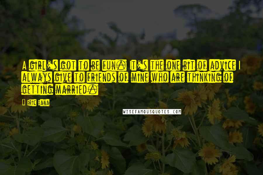 Eric Bana Quotes: A girl's got to be fun. It's the one bit of advice I always give to friends of mine who are thinking of getting married.