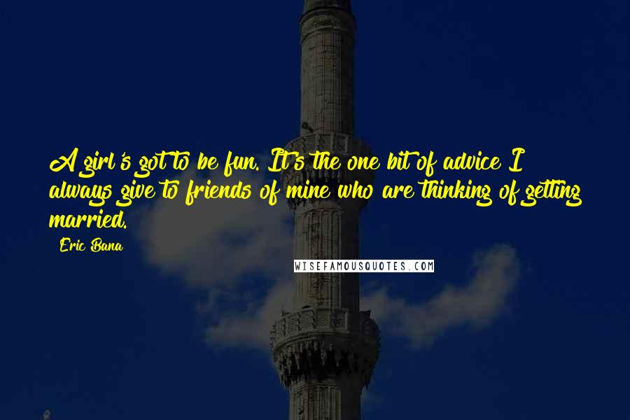 Eric Bana Quotes: A girl's got to be fun. It's the one bit of advice I always give to friends of mine who are thinking of getting married.