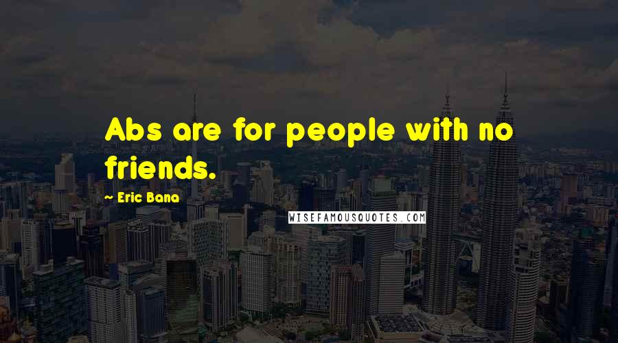 Eric Bana Quotes: Abs are for people with no friends.