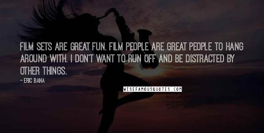 Eric Bana Quotes: Film sets are great fun. Film people are great people to hang around with. I don't want to run off and be distracted by other things.