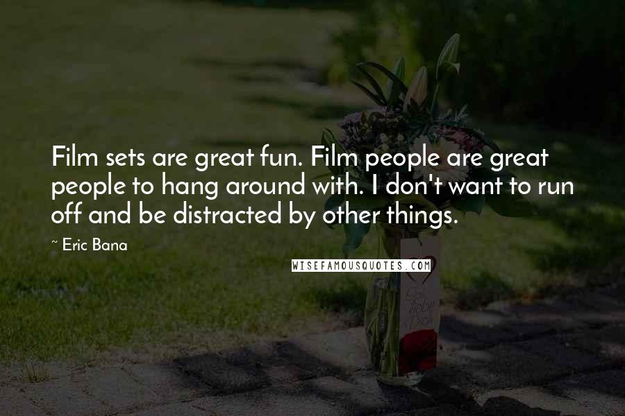 Eric Bana Quotes: Film sets are great fun. Film people are great people to hang around with. I don't want to run off and be distracted by other things.