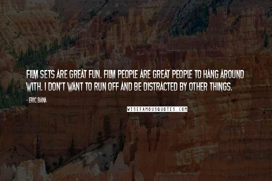 Eric Bana Quotes: Film sets are great fun. Film people are great people to hang around with. I don't want to run off and be distracted by other things.