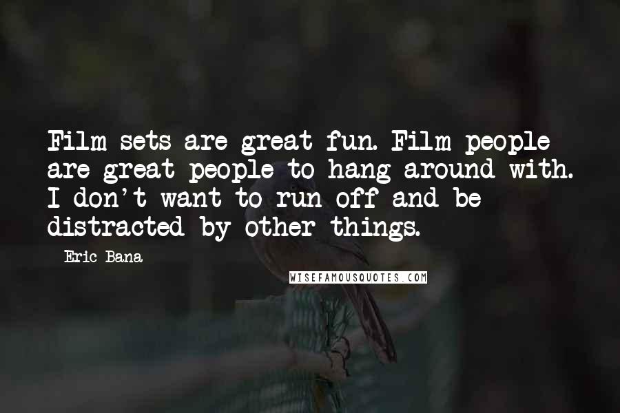 Eric Bana Quotes: Film sets are great fun. Film people are great people to hang around with. I don't want to run off and be distracted by other things.