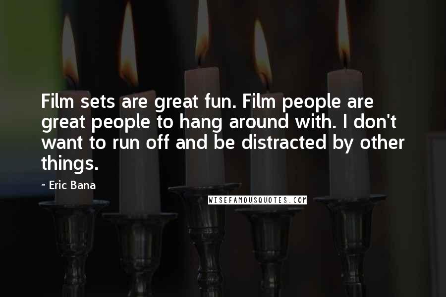 Eric Bana Quotes: Film sets are great fun. Film people are great people to hang around with. I don't want to run off and be distracted by other things.