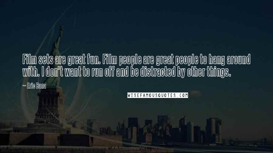 Eric Bana Quotes: Film sets are great fun. Film people are great people to hang around with. I don't want to run off and be distracted by other things.