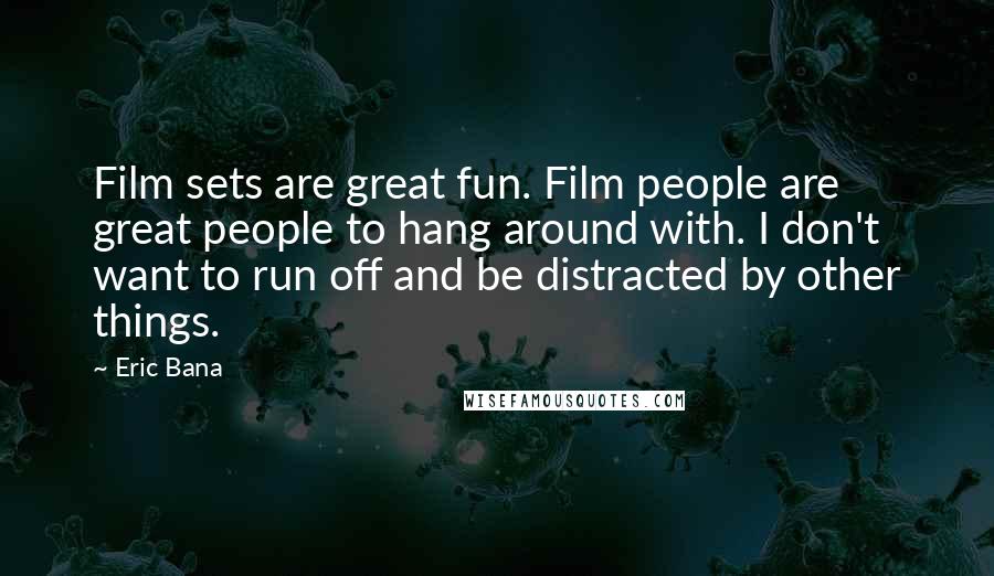 Eric Bana Quotes: Film sets are great fun. Film people are great people to hang around with. I don't want to run off and be distracted by other things.