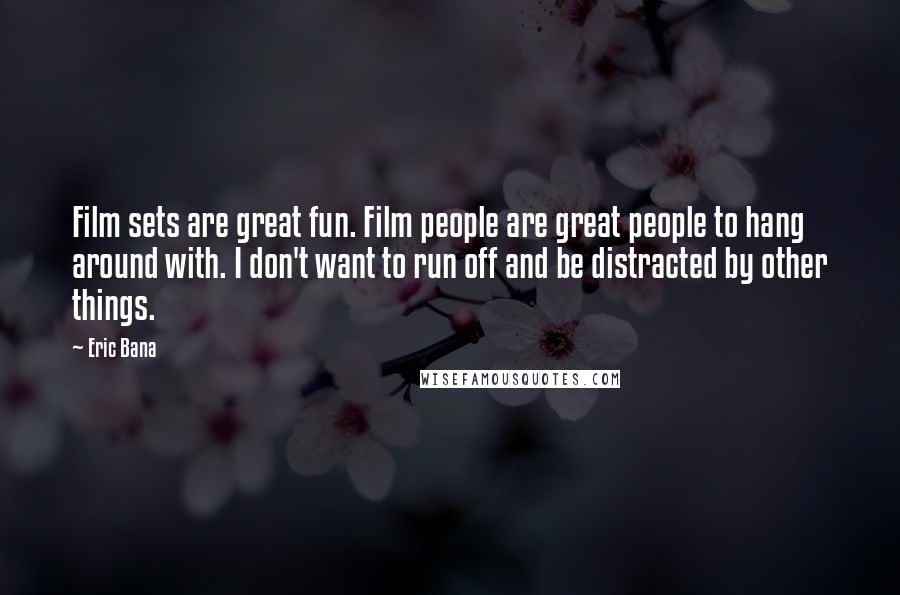 Eric Bana Quotes: Film sets are great fun. Film people are great people to hang around with. I don't want to run off and be distracted by other things.