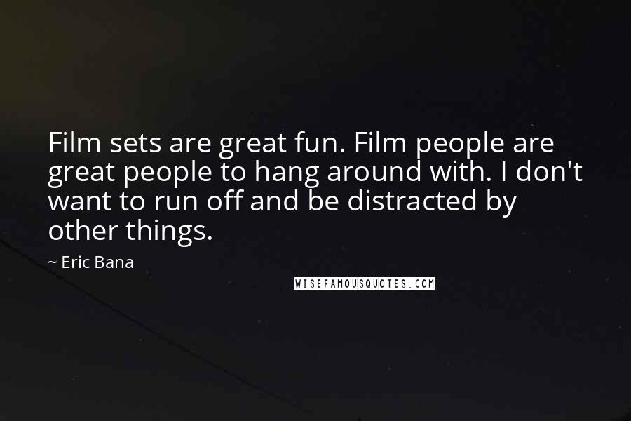 Eric Bana Quotes: Film sets are great fun. Film people are great people to hang around with. I don't want to run off and be distracted by other things.