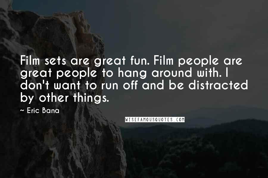 Eric Bana Quotes: Film sets are great fun. Film people are great people to hang around with. I don't want to run off and be distracted by other things.