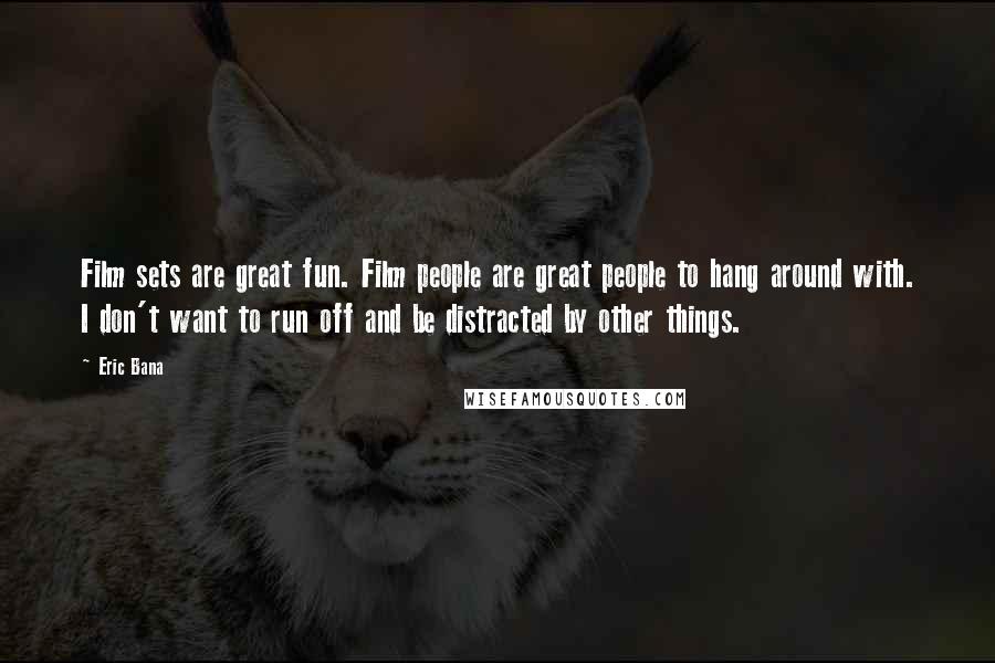 Eric Bana Quotes: Film sets are great fun. Film people are great people to hang around with. I don't want to run off and be distracted by other things.