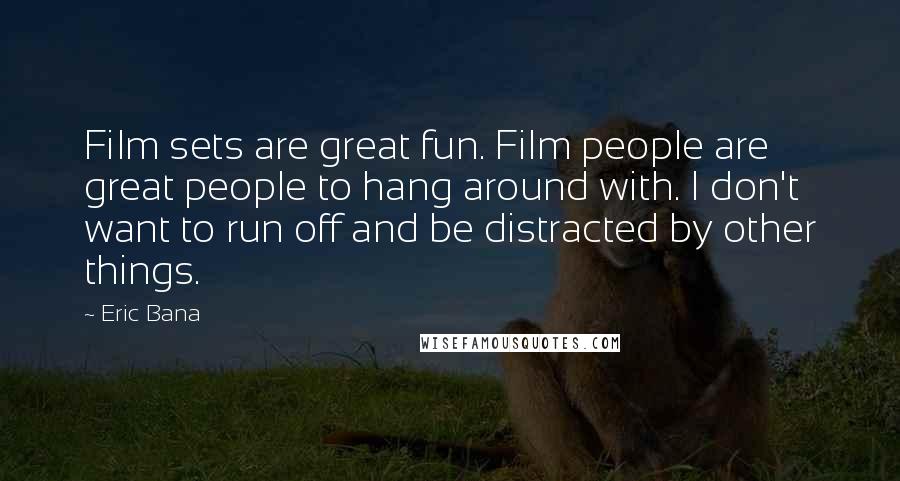Eric Bana Quotes: Film sets are great fun. Film people are great people to hang around with. I don't want to run off and be distracted by other things.