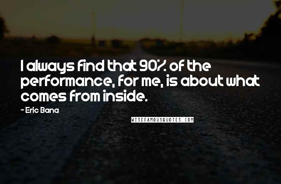 Eric Bana Quotes: I always find that 90% of the performance, for me, is about what comes from inside.