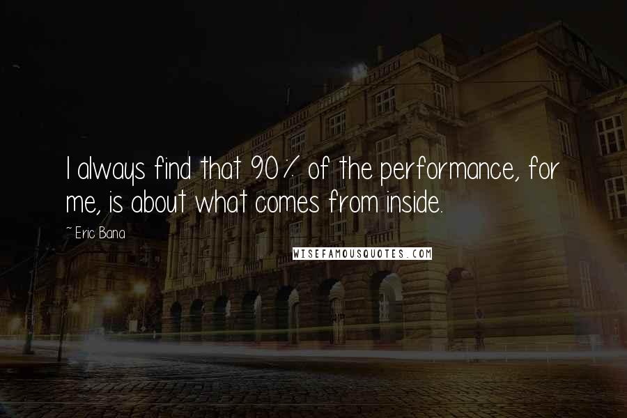 Eric Bana Quotes: I always find that 90% of the performance, for me, is about what comes from inside.