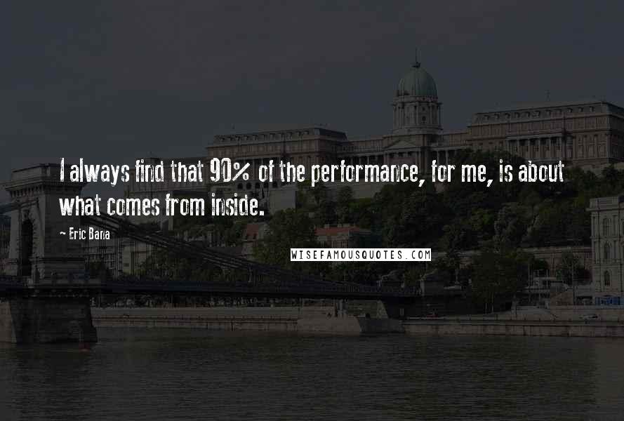 Eric Bana Quotes: I always find that 90% of the performance, for me, is about what comes from inside.