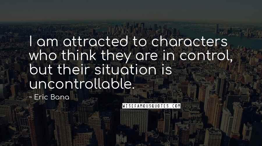 Eric Bana Quotes: I am attracted to characters who think they are in control, but their situation is uncontrollable.