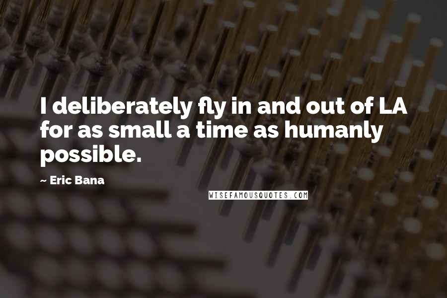 Eric Bana Quotes: I deliberately fly in and out of LA for as small a time as humanly possible.