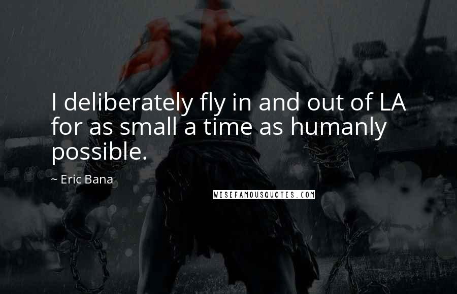 Eric Bana Quotes: I deliberately fly in and out of LA for as small a time as humanly possible.