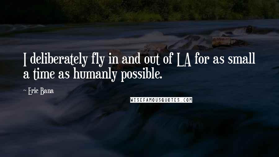 Eric Bana Quotes: I deliberately fly in and out of LA for as small a time as humanly possible.