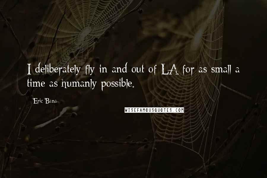 Eric Bana Quotes: I deliberately fly in and out of LA for as small a time as humanly possible.