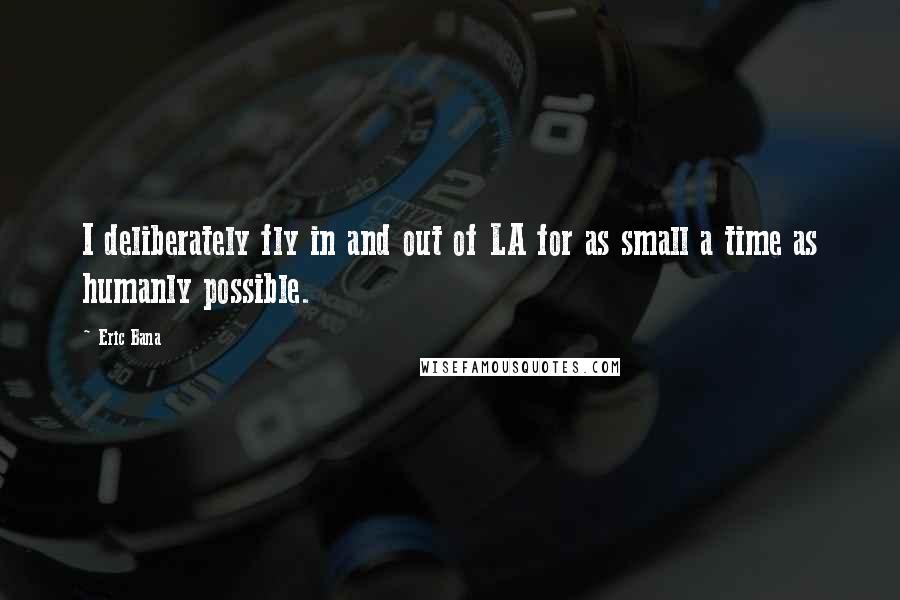 Eric Bana Quotes: I deliberately fly in and out of LA for as small a time as humanly possible.