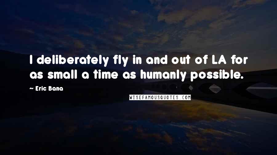 Eric Bana Quotes: I deliberately fly in and out of LA for as small a time as humanly possible.