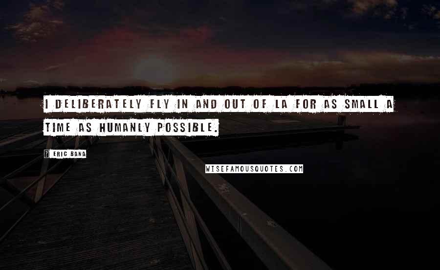 Eric Bana Quotes: I deliberately fly in and out of LA for as small a time as humanly possible.