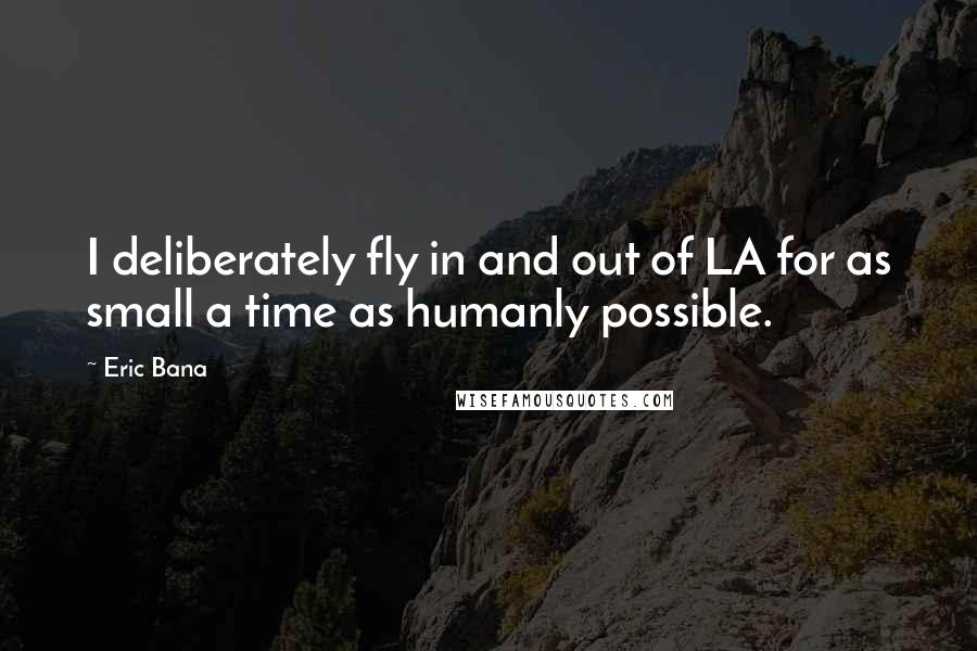 Eric Bana Quotes: I deliberately fly in and out of LA for as small a time as humanly possible.