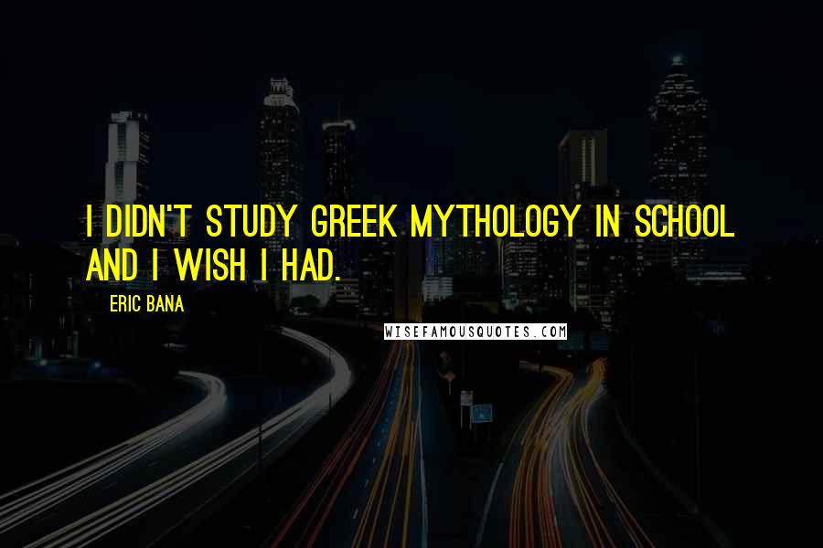 Eric Bana Quotes: I didn't study Greek mythology in school and I wish I had.