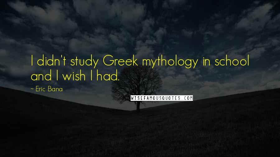 Eric Bana Quotes: I didn't study Greek mythology in school and I wish I had.