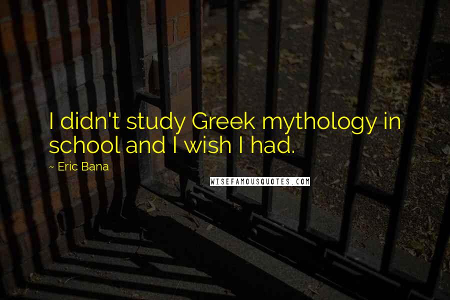 Eric Bana Quotes: I didn't study Greek mythology in school and I wish I had.