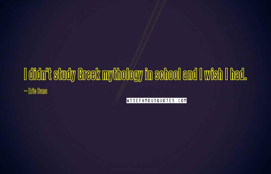 Eric Bana Quotes: I didn't study Greek mythology in school and I wish I had.