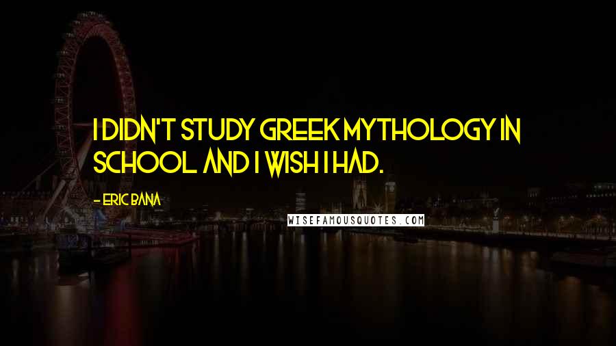 Eric Bana Quotes: I didn't study Greek mythology in school and I wish I had.