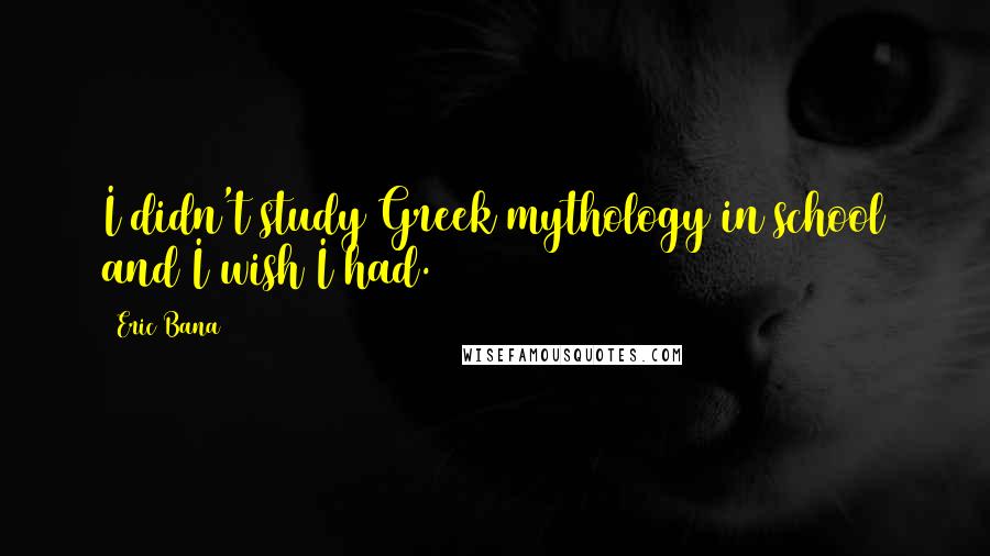 Eric Bana Quotes: I didn't study Greek mythology in school and I wish I had.