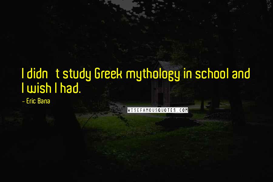 Eric Bana Quotes: I didn't study Greek mythology in school and I wish I had.