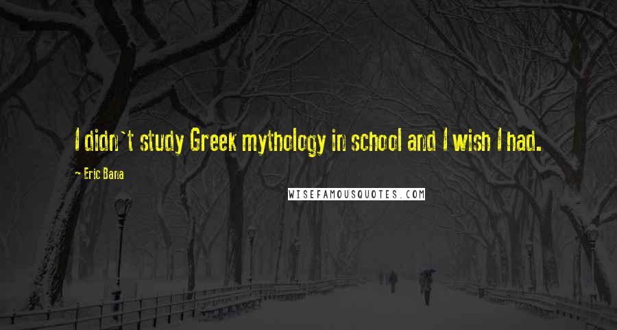 Eric Bana Quotes: I didn't study Greek mythology in school and I wish I had.