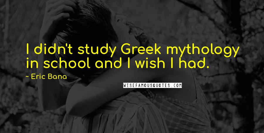 Eric Bana Quotes: I didn't study Greek mythology in school and I wish I had.