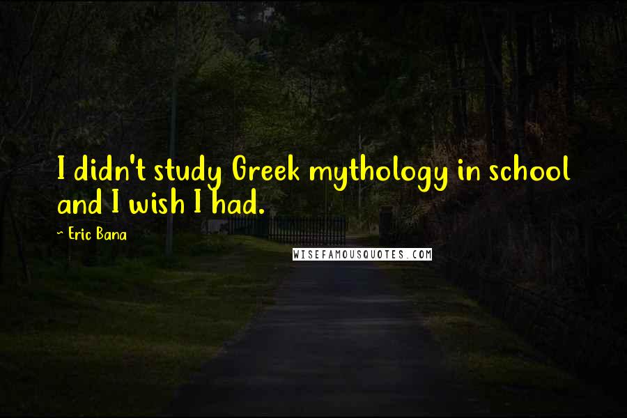 Eric Bana Quotes: I didn't study Greek mythology in school and I wish I had.